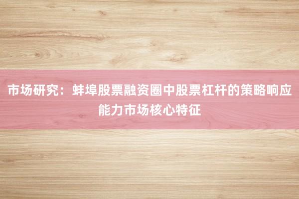 市场研究：蚌埠股票融资圈中股票杠杆的策略响应能力市场核心特征