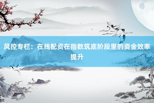 风控专栏：在线配资在指数筑底阶段里的资金效率提升