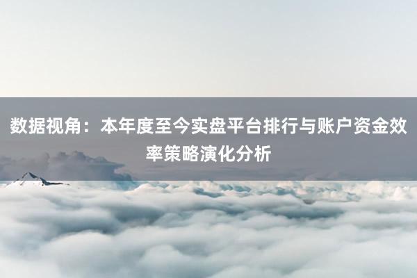 数据视角：本年度至今实盘平台排行与账户资金效率策略演化分析