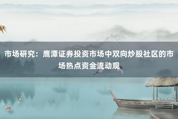 市场研究:鹰潭证券投资市场中双向炒股社区的市场热点资金流动观
