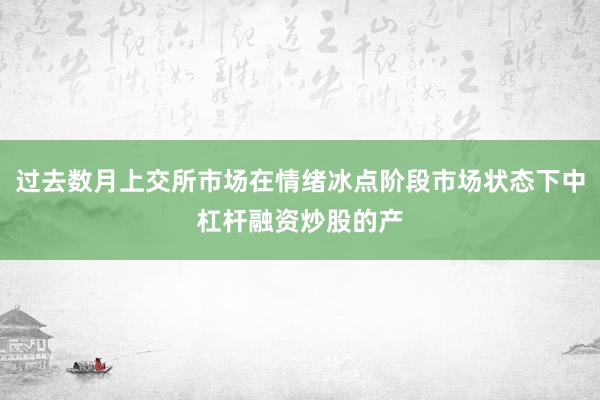 过去数月上交所市场在情绪冰点阶段市场状态下中杠杆融资炒股的产