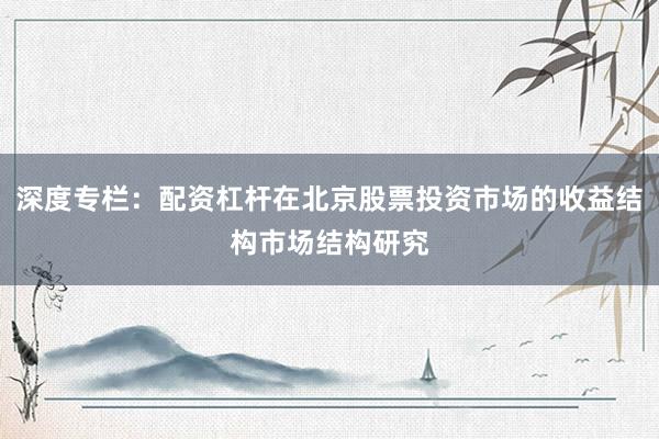 深度专栏：配资杠杆在北京股票投资市场的收益结构市场结构研究