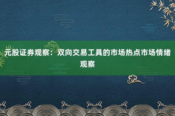 元股证券观察：双向交易工具的市场热点市场情绪观察