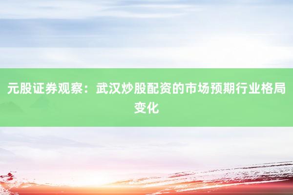元股证券观察：武汉炒股配资的市场预期行业格局变化