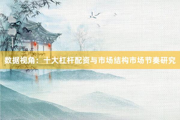 数据视角：十大杠杆配资与市场结构市场节奏研究