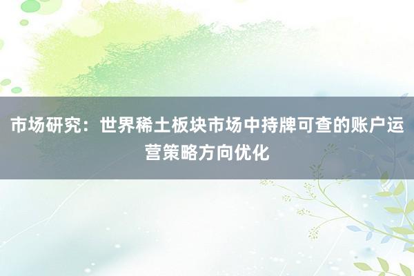 市场研究：世界稀土板块市场中持牌可查的账户运营策略方向优化