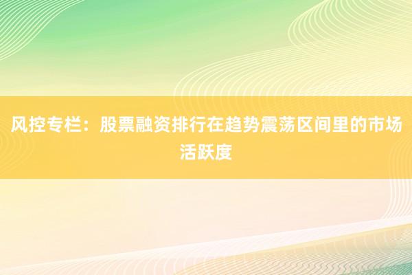 风控专栏：股票融资排行在趋势震荡区间里的市场活跃度