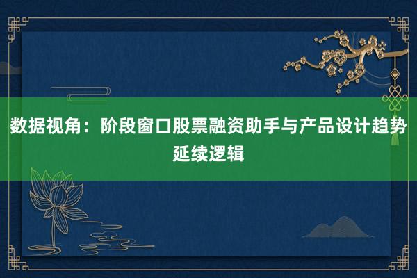 数据视角：阶段窗口股票融资助手与产品设计趋势延续逻辑