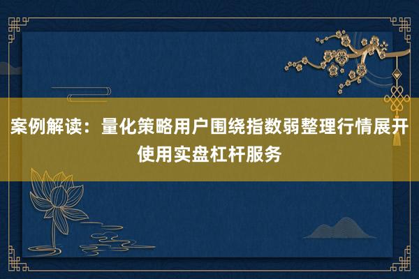 案例解读：量化策略用户围绕指数弱整理行情展开使用实盘杠杆服务