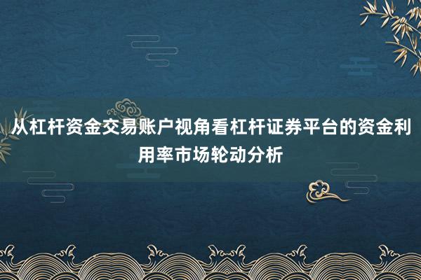 从杠杆资金交易账户视角看杠杆证券平台的资金利用率市场轮动分析