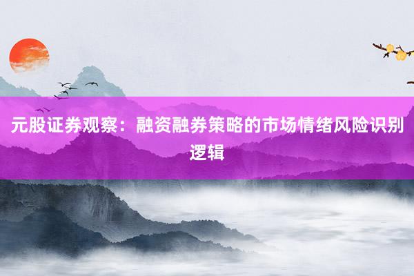 元股证券观察：融资融券策略的市场情绪风险识别逻辑