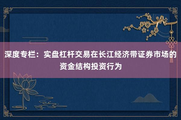 深度专栏：实盘杠杆交易在长江经济带证券市场的资金结构投资行为