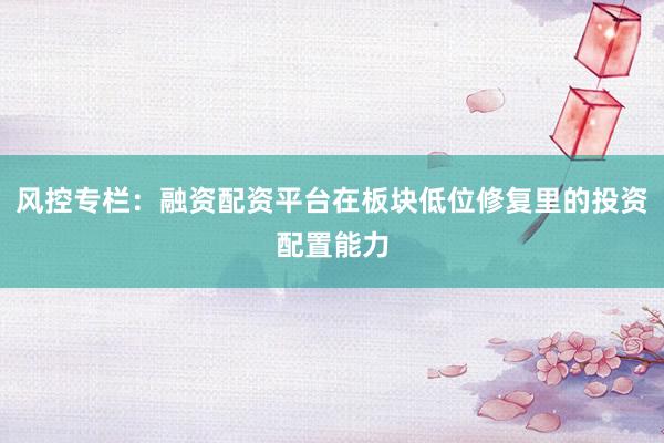 风控专栏：融资配资平台在板块低位修复里的投资配置能力