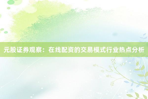 元股证券观察：在线配资的交易模式行业热点分析