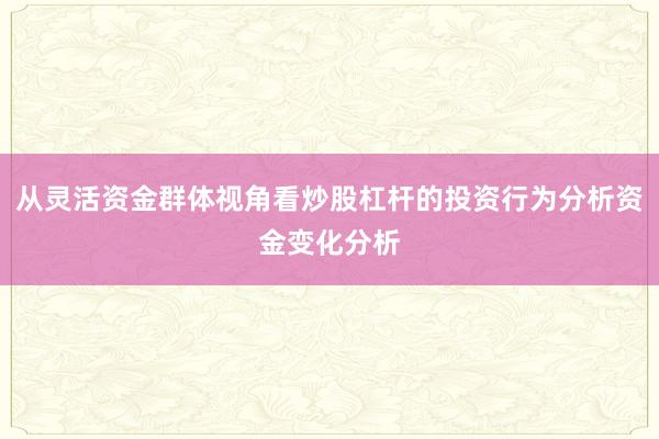 从灵活资金群体视角看炒股杠杆的投资行为分析资金变化分析