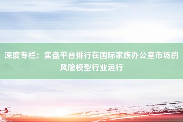 深度专栏：实盘平台排行在国际家族办公室市场的风险模型行业运行