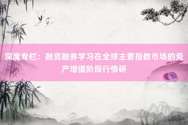 深度专栏：融资融券学习在全球主要指数市场的资产增值阶段行情研