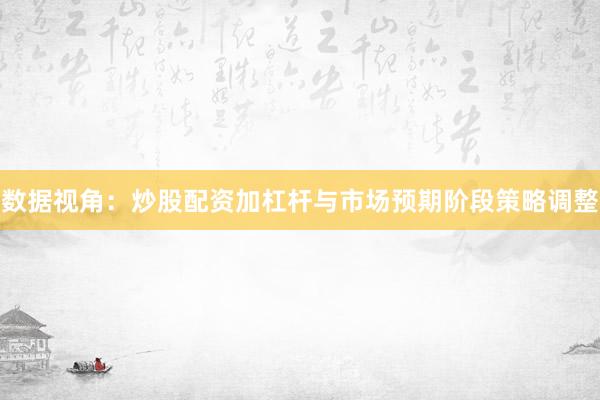 数据视角：炒股配资加杠杆与市场预期阶段策略调整