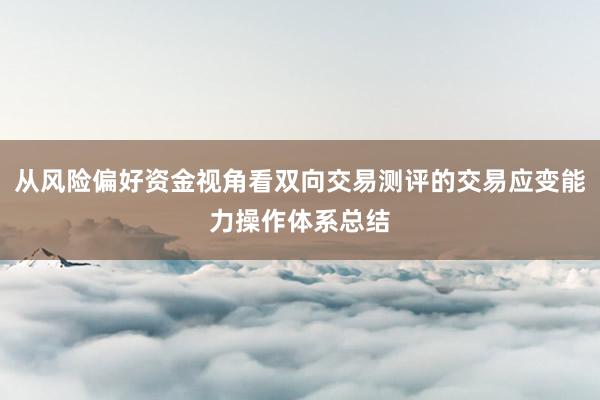 从风险偏好资金视角看双向交易测评的交易应变能力操作体系总结