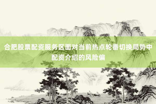 合肥股票配资服务区面对当前热点轮番切换局势中配资介绍的风险偏