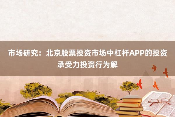 市场研究：北京股票投资市场中杠杆APP的投资承受力投资行为解