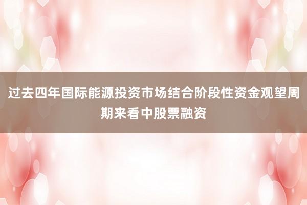 过去四年国际能源投资市场结合阶段性资金观望周期来看中股票融资
