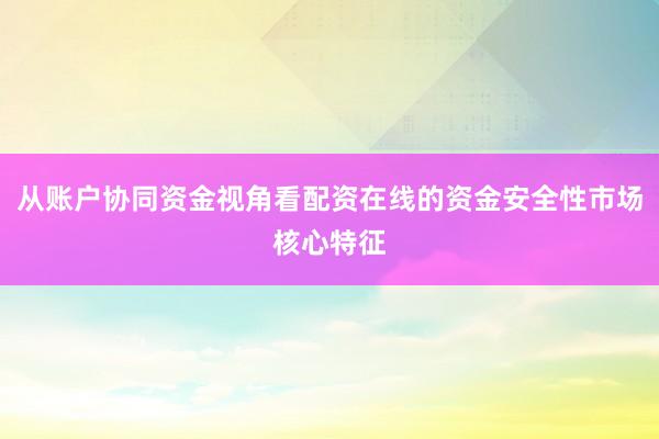 从账户协同资金视角看配资在线的资金安全性市场核心特征