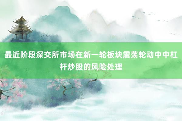 最近阶段深交所市场在新一轮板块震荡轮动中中杠杆炒股的风险处理