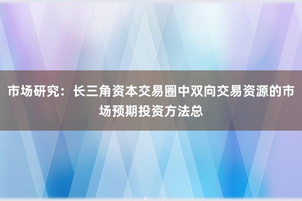 市场研究：长三角资本交易圈中双向交易资源的市场预期投资方法总