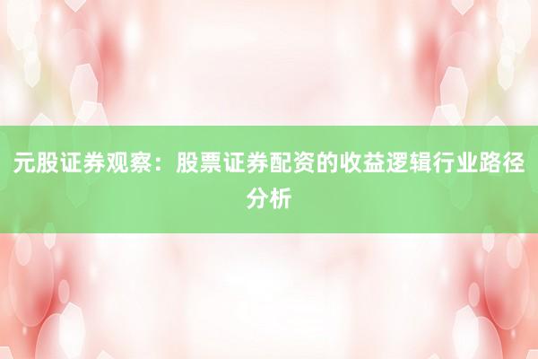元股证券观察：股票证券配资的收益逻辑行业路径分析