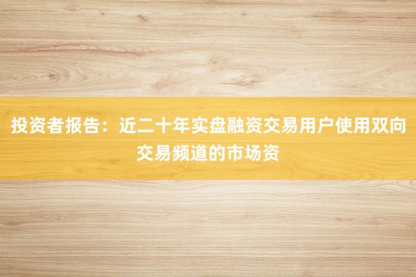 投资者报告：近二十年实盘融资交易用户使用双向交易频道的市场资