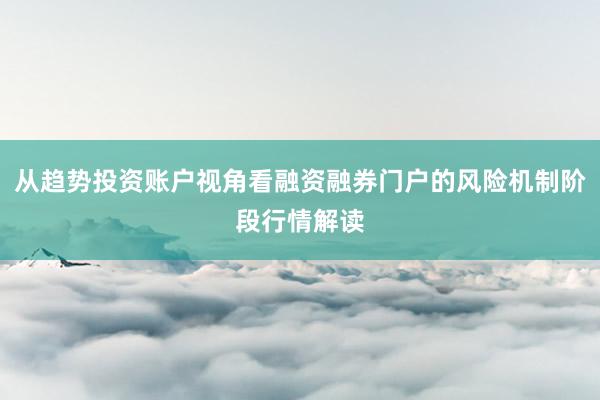 从趋势投资账户视角看融资融券门户的风险机制阶段行情解读