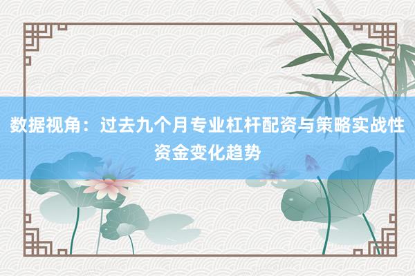 数据视角：过去九个月专业杠杆配资与策略实战性资金变化趋势