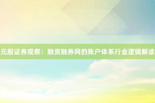 元股证券观察：融资融券网的账户体系行业逻辑解读