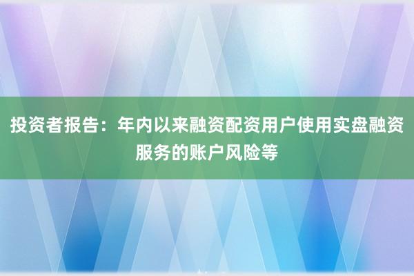 投资者报告：年内以来融资配资用户使用实盘融资服务的账户风险等