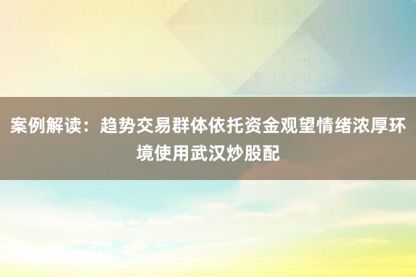 案例解读：趋势交易群体依托资金观望情绪浓厚环境使用武汉炒股配