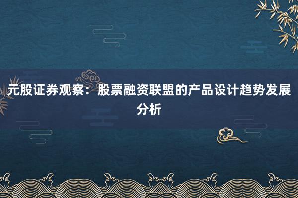元股证券观察：股票融资联盟的产品设计趋势发展分析