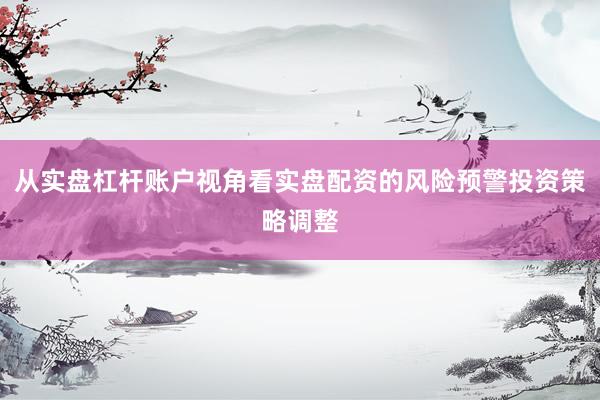 从实盘杠杆账户视角看实盘配资的风险预警投资策略调整