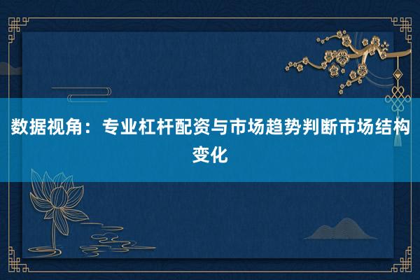数据视角：专业杠杆配资与市场趋势判断市场结构变化