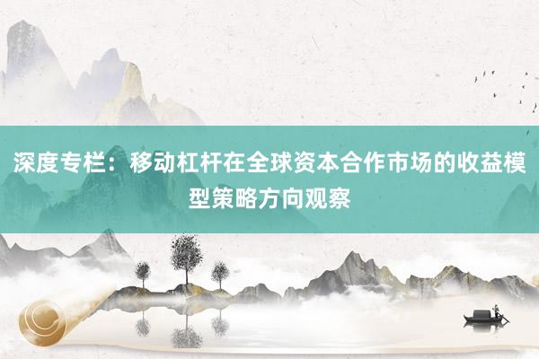 深度专栏：移动杠杆在全球资本合作市场的收益模型策略方向观察