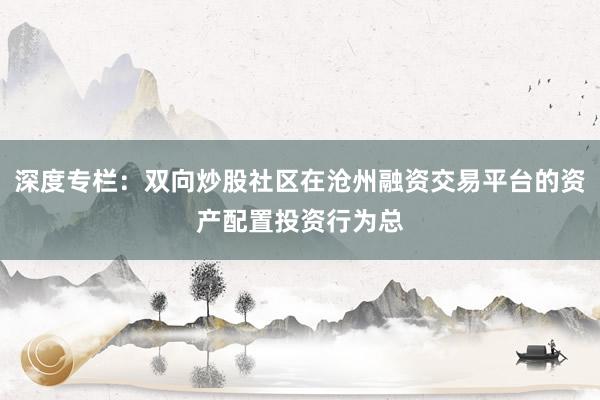 深度专栏：双向炒股社区在沧州融资交易平台的资产配置投资行为总