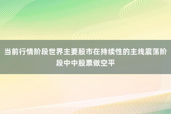 当前行情阶段世界主要股市在持续性的主线震荡阶段中中股票做空平