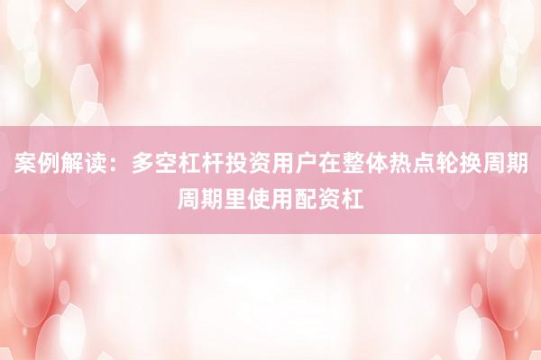 案例解读：多空杠杆投资用户在整体热点轮换周期周期里使用配资杠