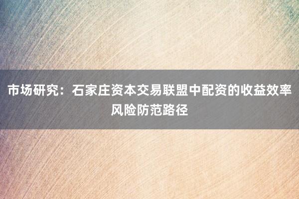 市场研究：石家庄资本交易联盟中配资的收益效率风险防范路径
