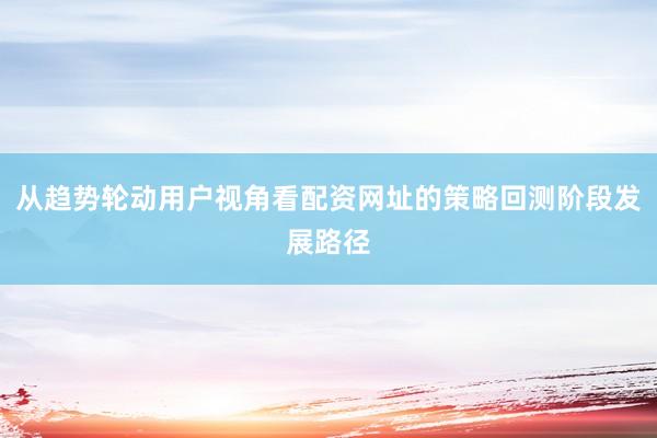 从趋势轮动用户视角看配资网址的策略回测阶段发展路径
