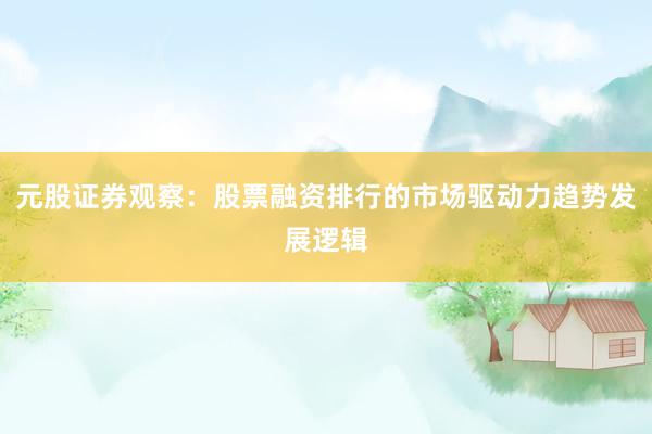 元股证券观察：股票融资排行的市场驱动力趋势发展逻辑