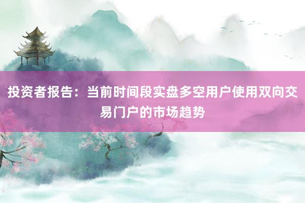 投资者报告：当前时间段实盘多空用户使用双向交易门户的市场趋势