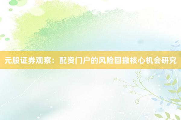 元股证券观察：配资门户的风险回撤核心机会研究