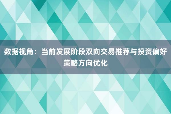 数据视角：当前发展阶段双向交易推荐与投资偏好策略方向优化