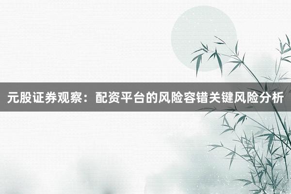元股证券观察：配资平台的风险容错关键风险分析